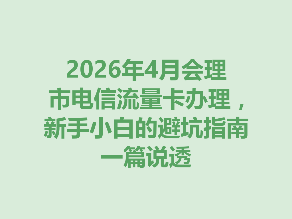 2026年4月会理市电信流量卡办理，新手小白的避坑指南一篇说透
