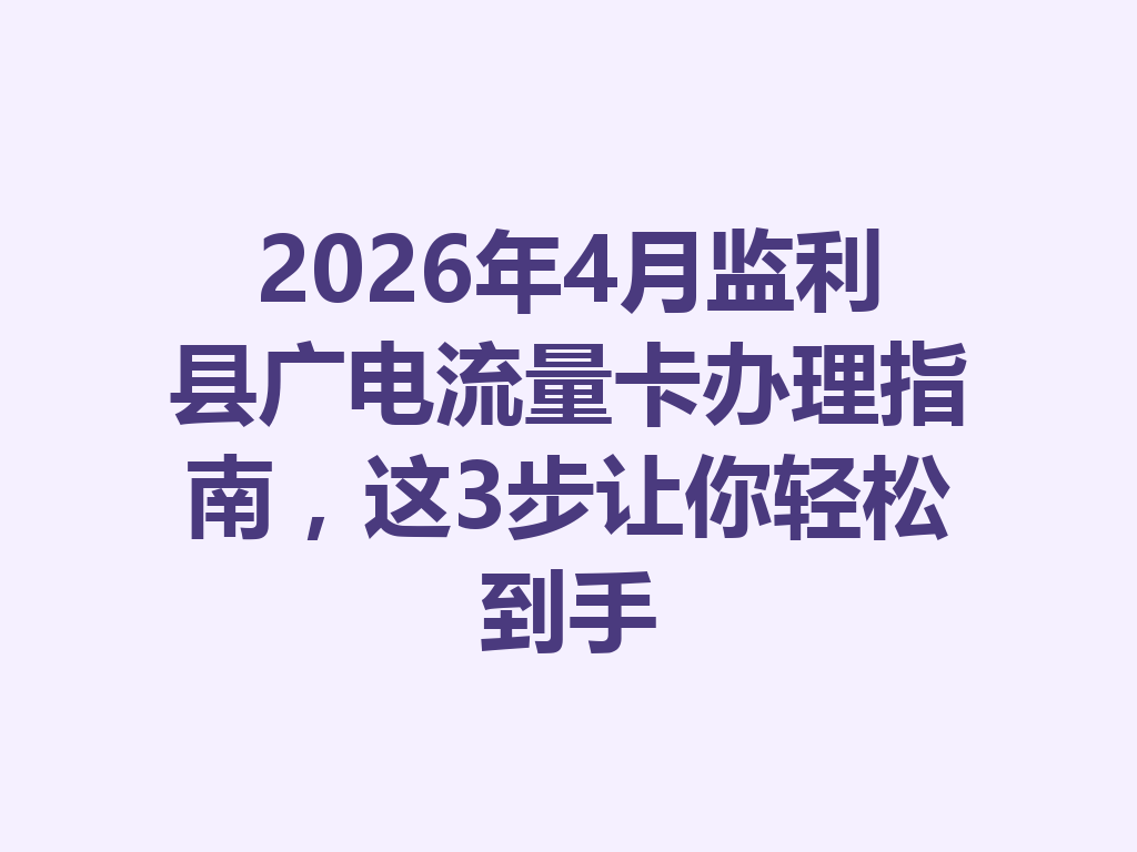 2026年4月监利县广电流量卡办理指南，这3步让你轻松到手
