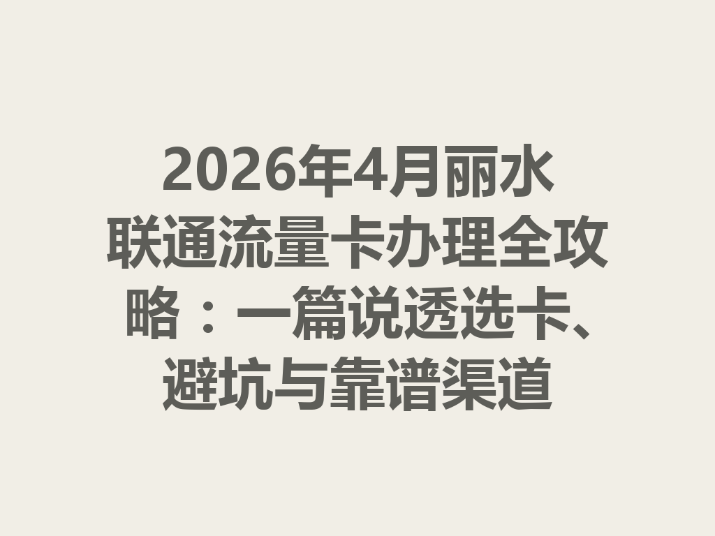 2026年4月丽水联通流量卡办理全攻略：一篇说透选卡、避坑与靠谱渠道