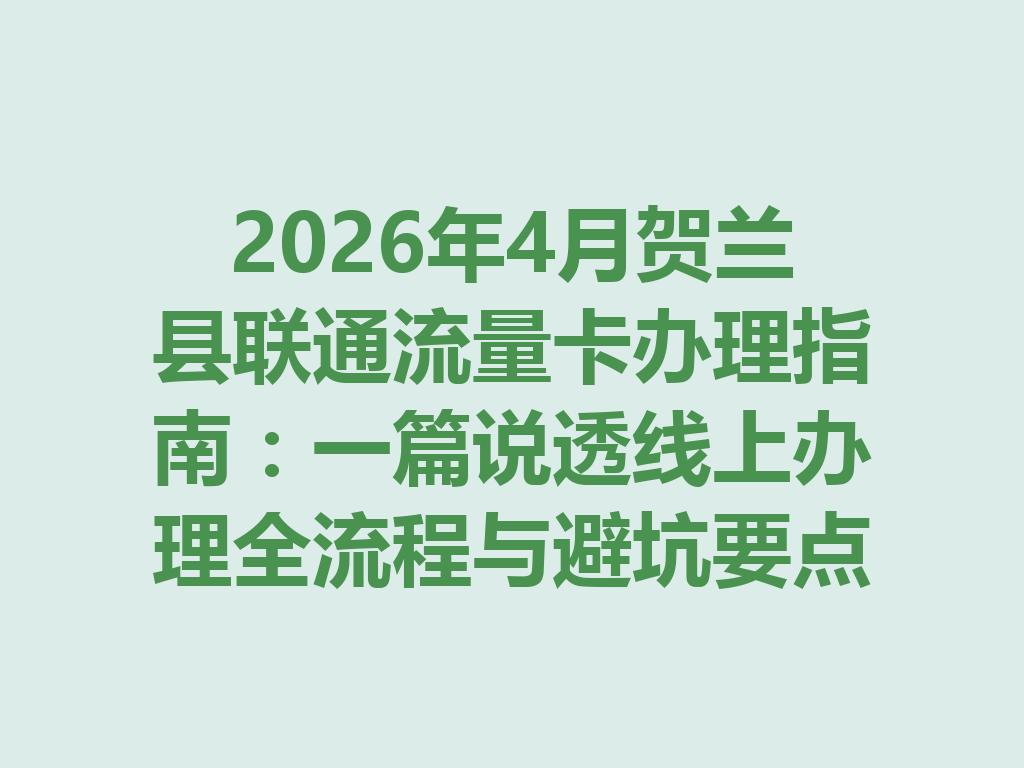 2026年4月贺兰县联通流量卡办理指南：一篇说透线上办理全流程与避坑要点