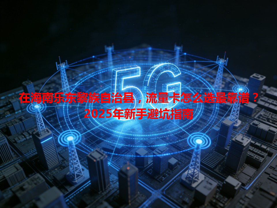在海南乐东黎族自治县，流量卡怎么选最靠谱？2025年新手避坑指南