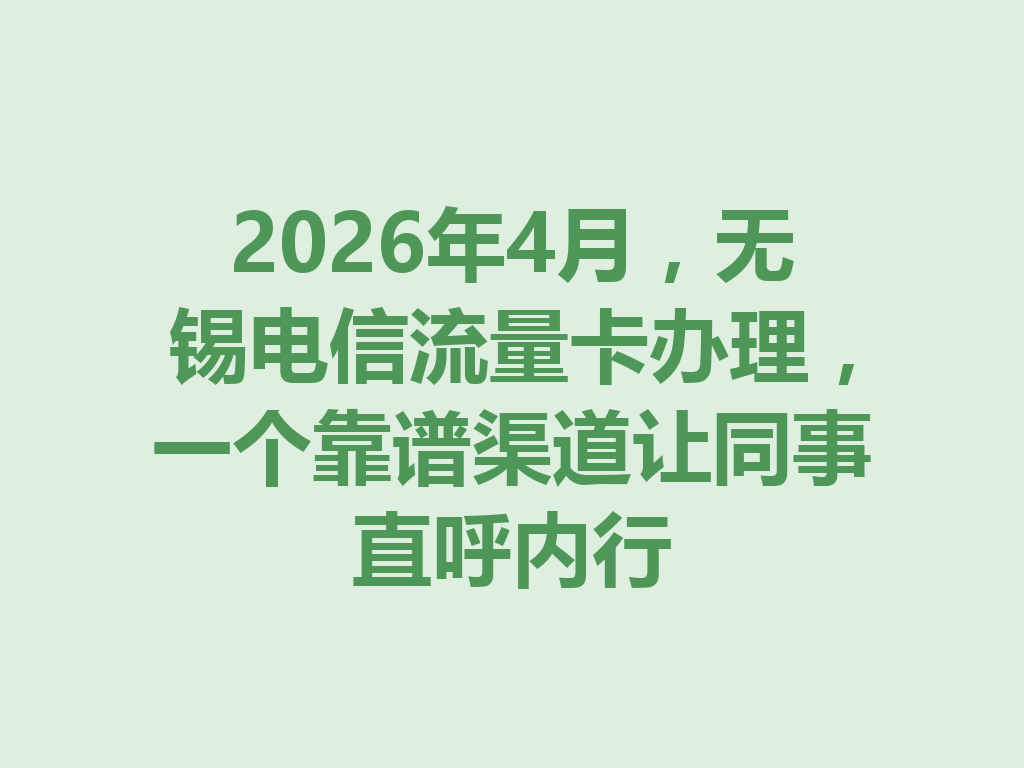 2026年4月，无锡电信流量卡办理，一个靠谱渠道让同事直呼内行