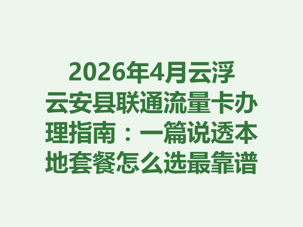 2026年4月云浮云安县联通流量卡办理指南：一篇说透本地套餐怎么选最靠谱