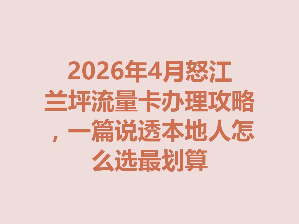 2026年4月怒江兰坪流量卡办理攻略，一篇说透本地人怎么选最划算