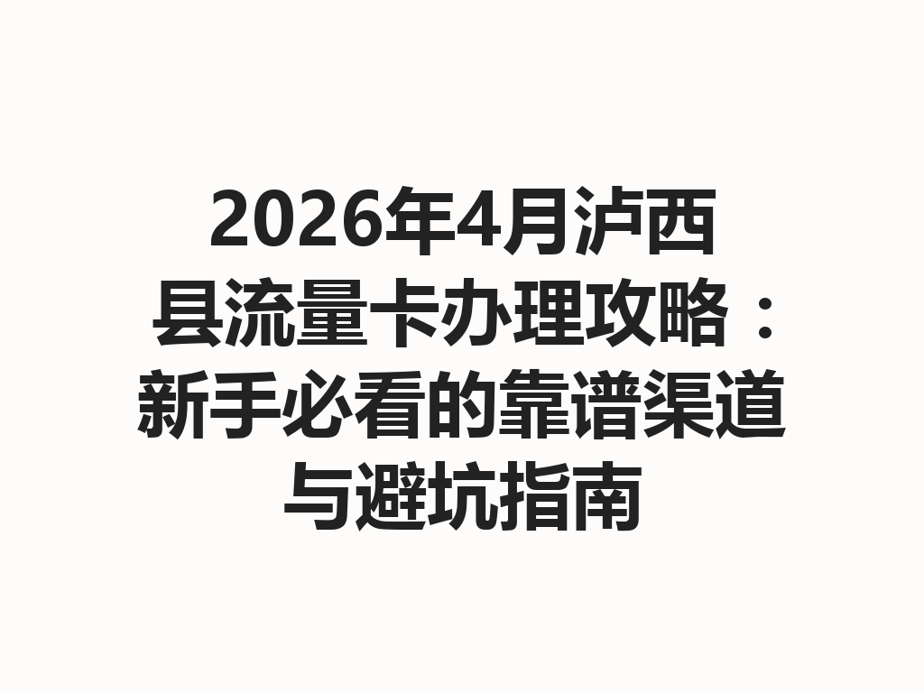 2026年4月泸西县流量卡办理攻略：新手必看的靠谱渠道与避坑指南