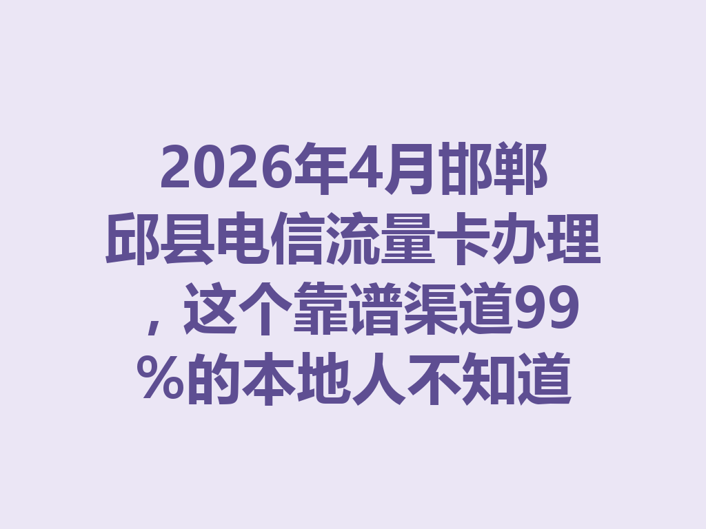 2026年4月邯郸邱县电信流量卡办理，这个靠谱渠道99%的本地人不知道