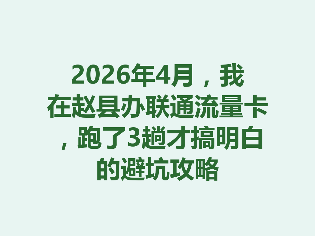 2026年4月，我在赵县办联通流量卡，跑了3趟才搞明白的避坑攻略