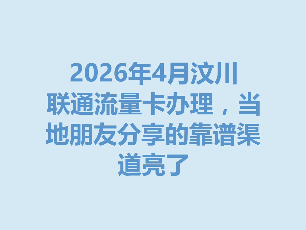 2026年4月汶川联通流量卡办理，当地朋友分享的靠谱渠道亮了