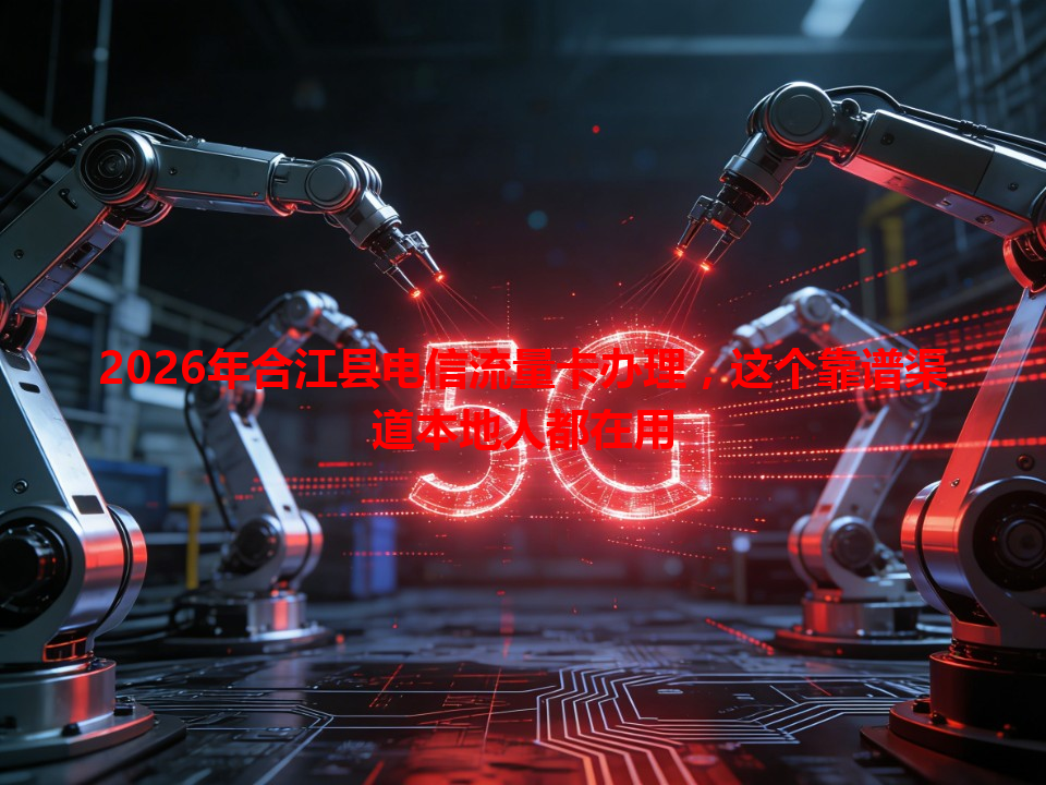 2026年合江县电信流量卡办理，这个靠谱渠道本地人都在用