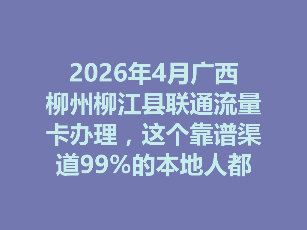 2026年4月广西柳州柳江县联通流量卡办理，这个靠谱渠道99%的本地人都不知道