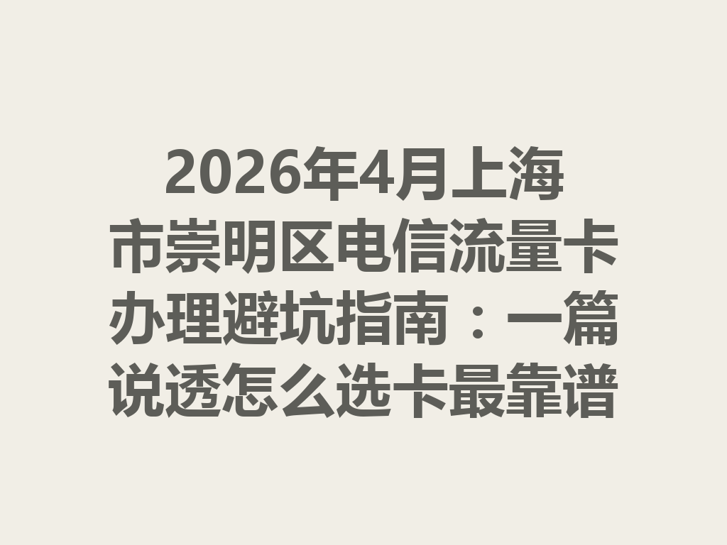 2026年4月上海市崇明区电信流量卡办理避坑指南：一篇说透怎么选卡最靠谱