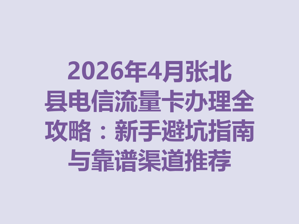 2026年4月张北县电信流量卡办理全攻略：新手避坑指南与靠谱渠道推荐