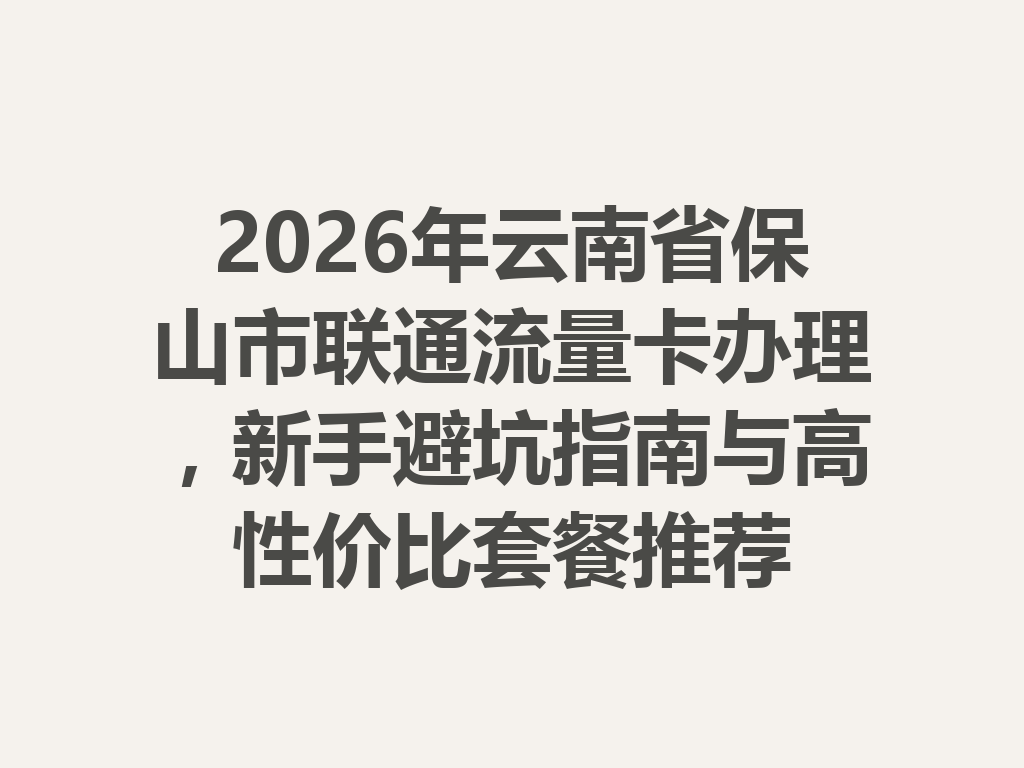 2026年云南省保山市联通流量卡办理，新手避坑指南与高性价比套餐推荐