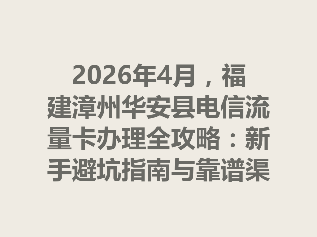 2026年4月，福建漳州华安县电信流量卡办理全攻略：新手避坑指南与靠谱渠道