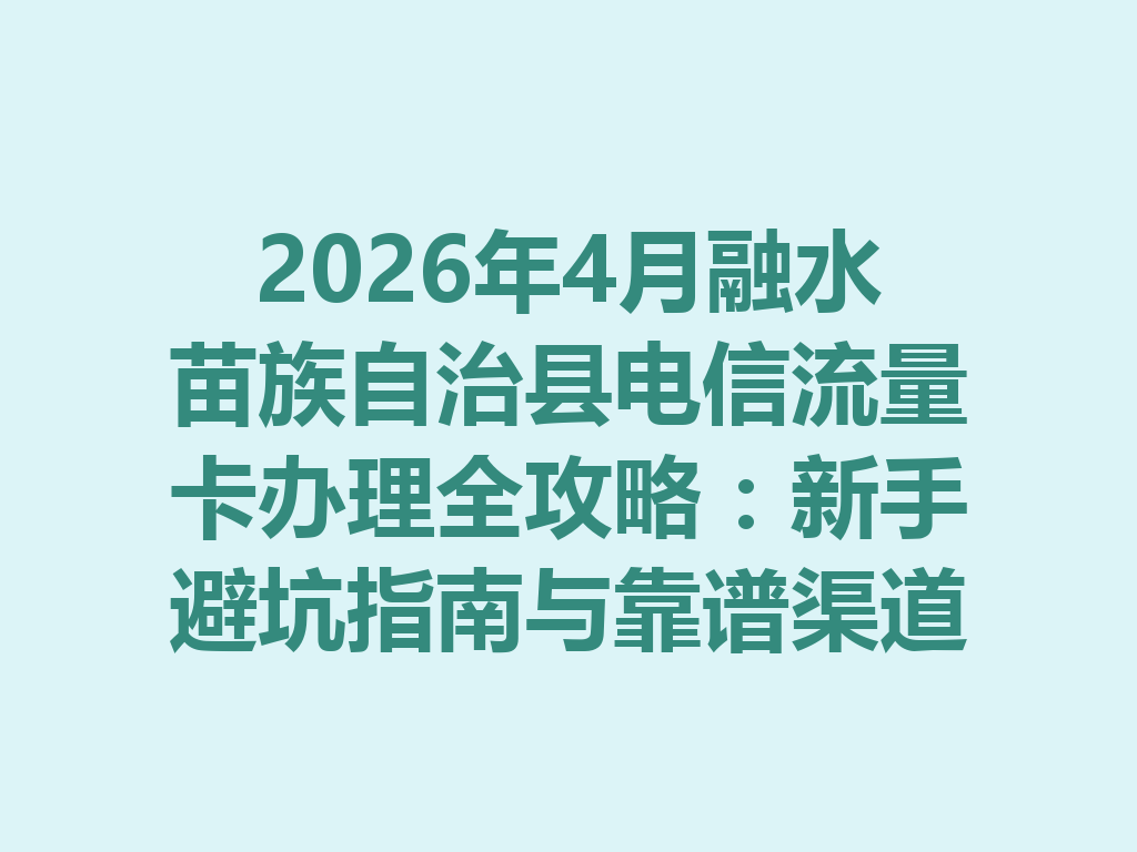2026年4月融水苗族自治县电信流量卡办理全攻略：新手避坑指南与靠谱渠道一篇说透