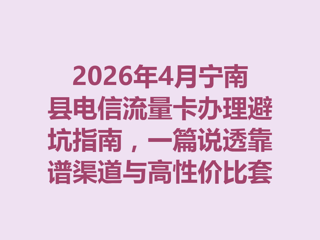2026年4月宁南县电信流量卡办理避坑指南，一篇说透靠谱渠道与高性价比套餐