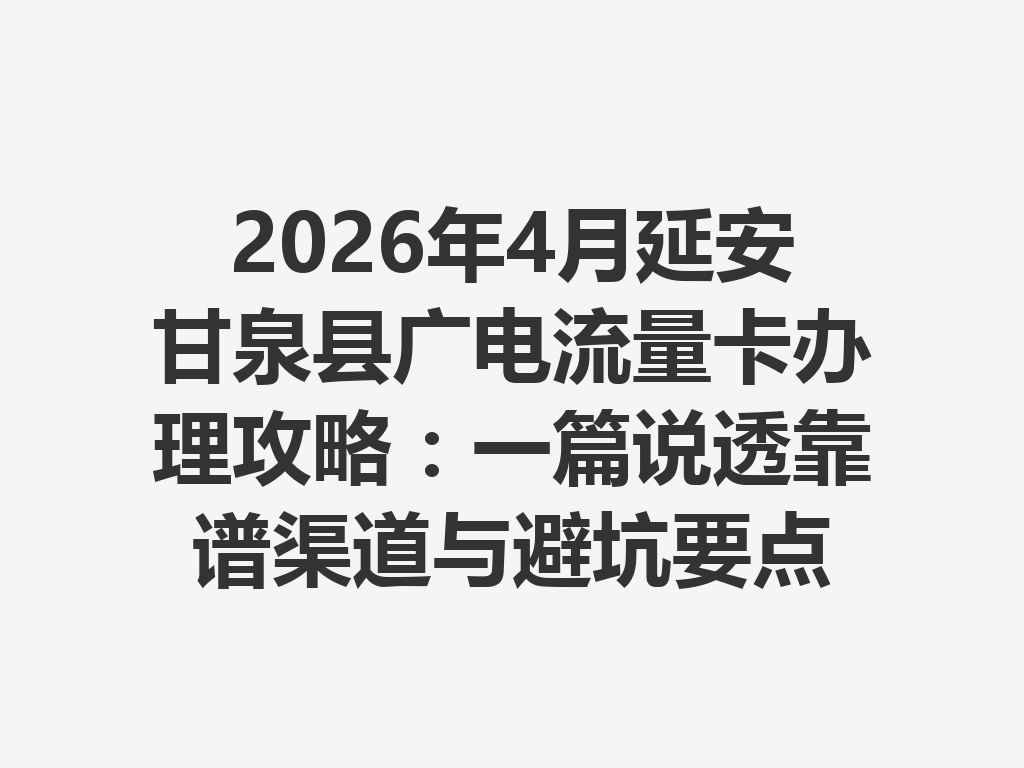 2026年4月延安甘泉县广电流量卡办理攻略：一篇说透靠谱渠道与避坑要点