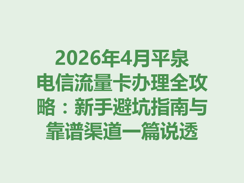 2026年4月平泉电信流量卡办理全攻略：新手避坑指南与靠谱渠道一篇说透
