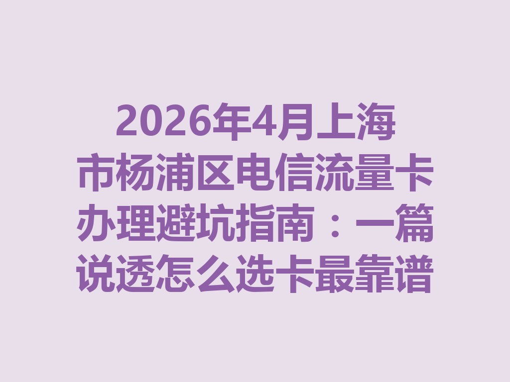 2026年4月上海市杨浦区电信流量卡办理避坑指南：一篇说透怎么选卡最靠谱