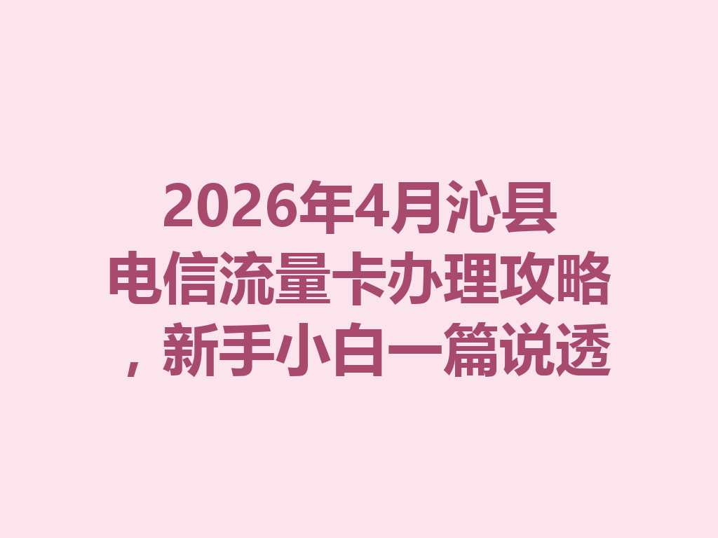 2026年4月沁县电信流量卡办理攻略，新手小白一篇说透