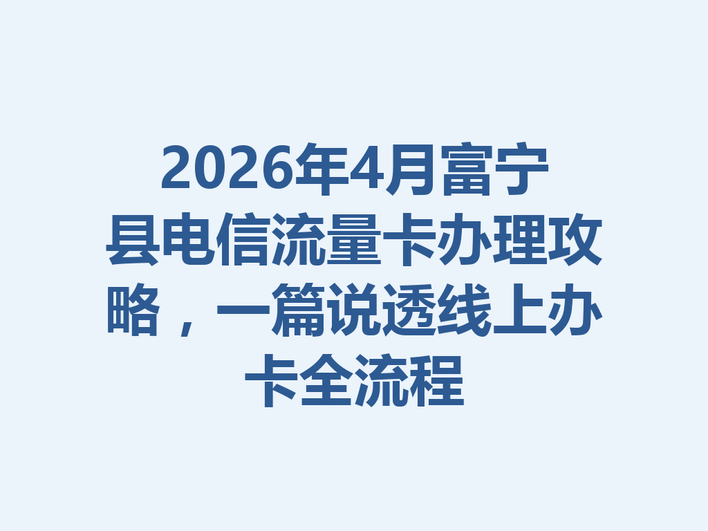 2026年4月富宁县电信流量卡办理攻略，一篇说透线上办卡全流程