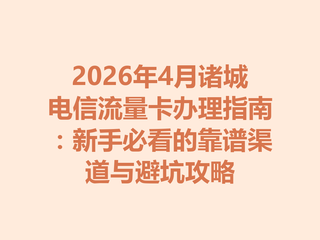 2026年4月诸城电信流量卡办理指南：新手必看的靠谱渠道与避坑攻略
