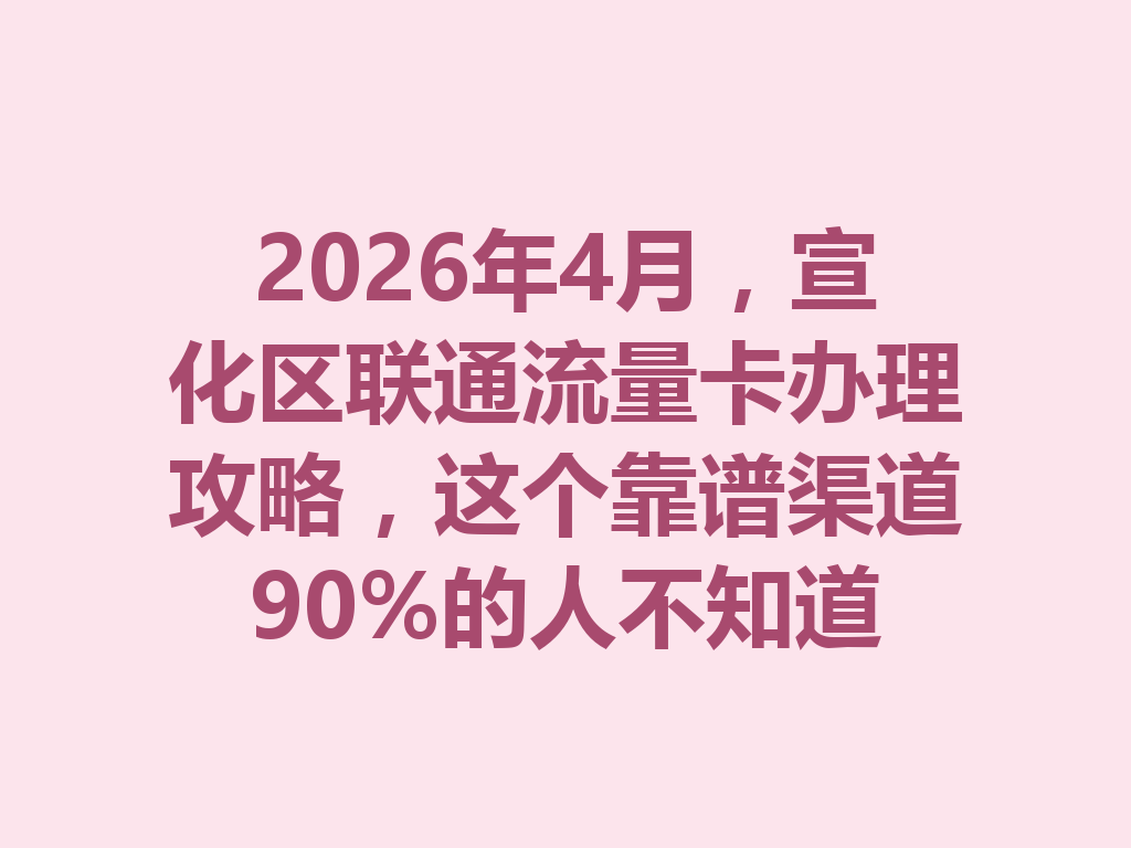 2026年4月，宣化区联通流量卡办理攻略，这个靠谱渠道90%的人不知道