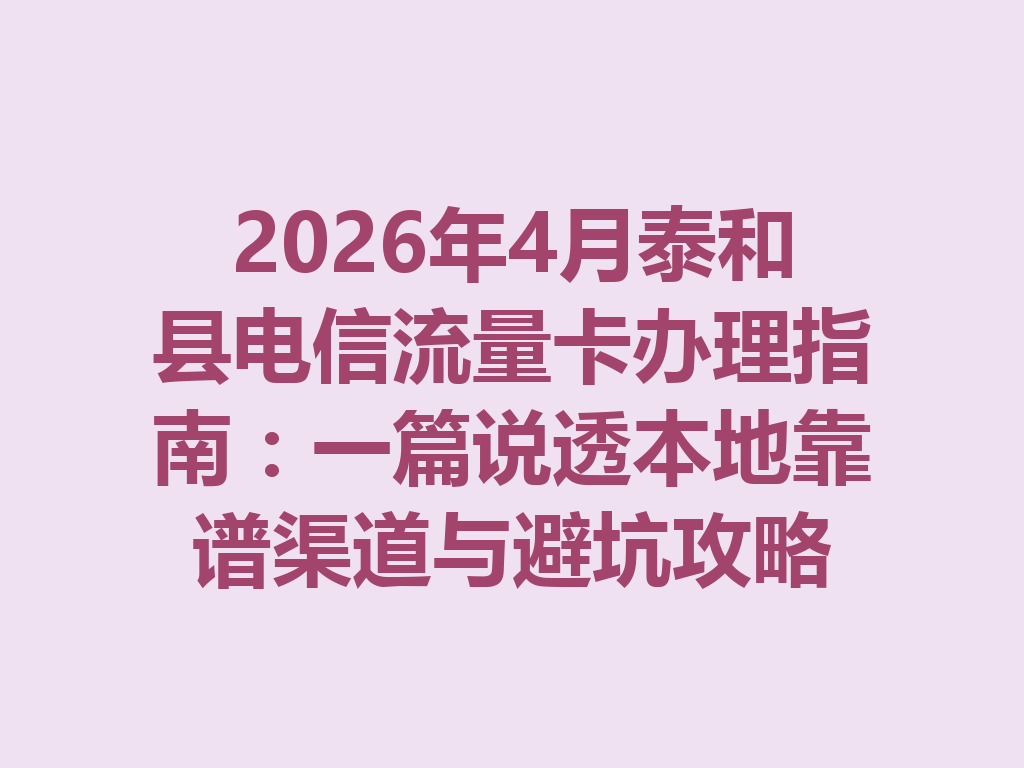 2026年4月泰和县电信流量卡办理指南：一篇说透本地靠谱渠道与避坑攻略