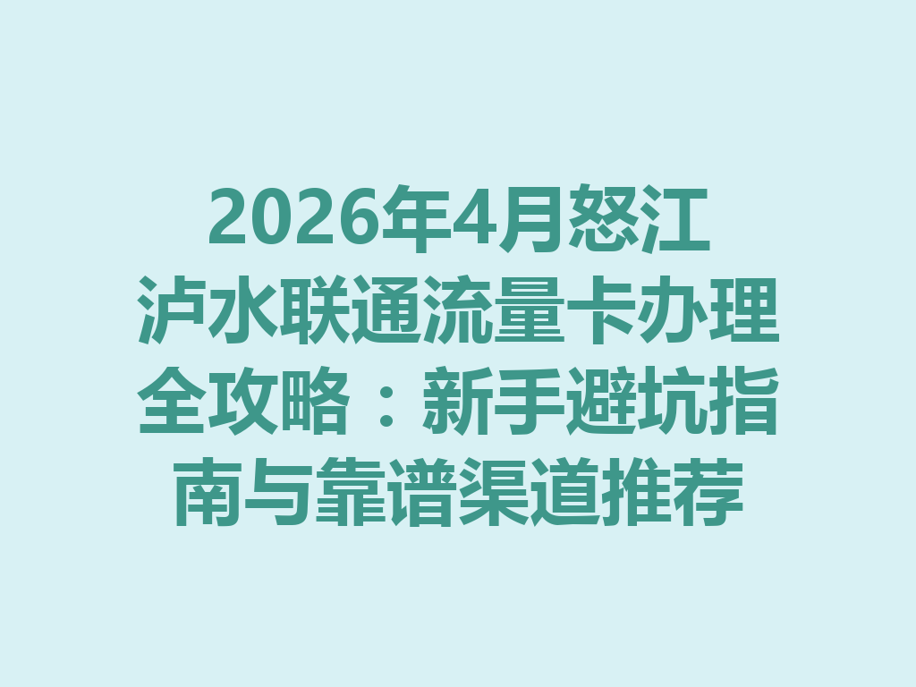 2026年4月怒江泸水联通流量卡办理全攻略：新手避坑指南与靠谱渠道推荐