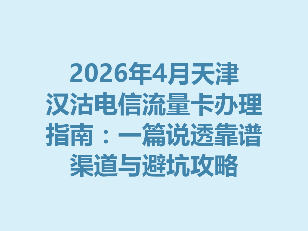 2026年4月天津汉沽电信流量卡办理指南：一篇说透靠谱渠道与避坑攻略