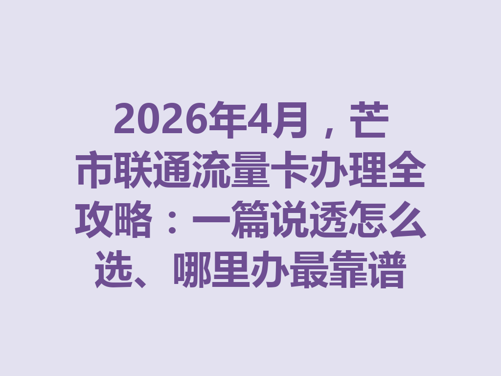 2026年4月，芒市联通流量卡办理全攻略：一篇说透怎么选、哪里办最靠谱