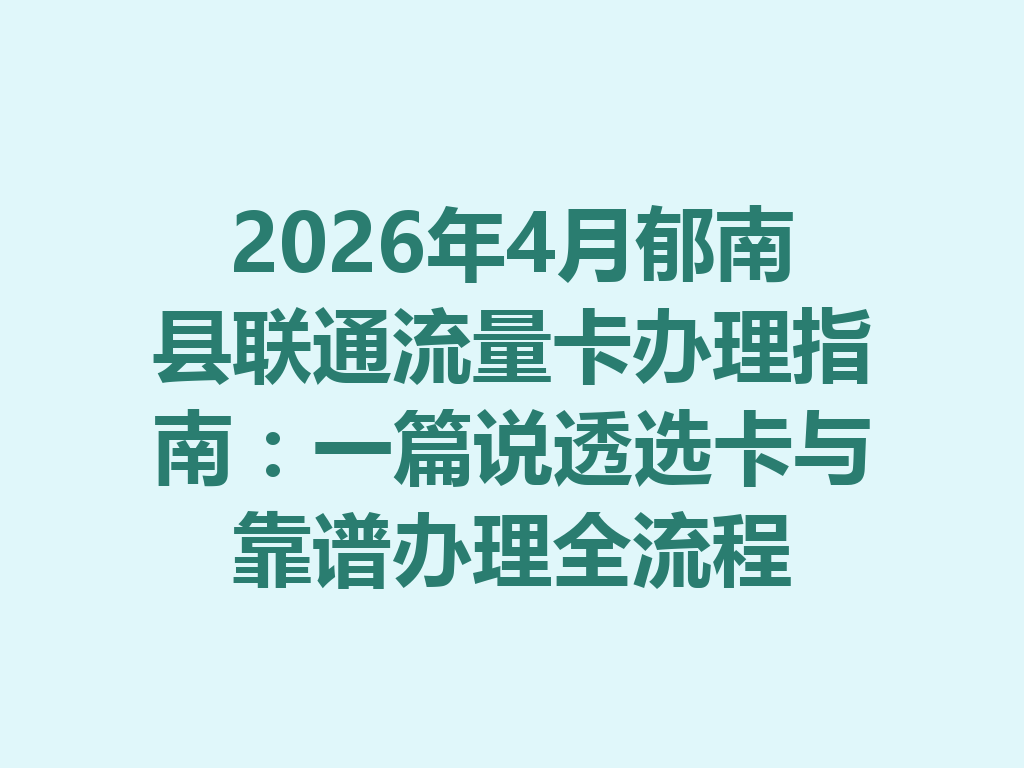 2026年4月郁南县联通流量卡办理指南：一篇说透选卡与靠谱办理全流程