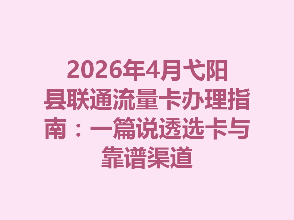 2026年4月弋阳县联通流量卡办理指南：一篇说透选卡与靠谱渠道