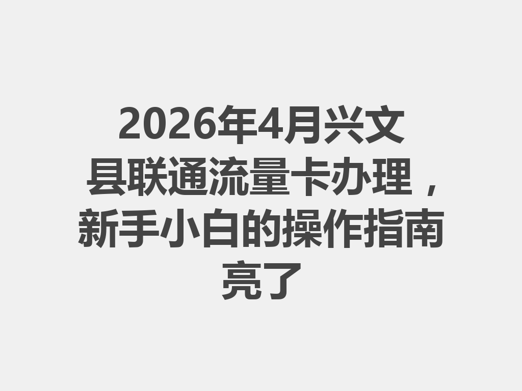 2026年4月兴文县联通流量卡办理，新手小白的操作指南亮了