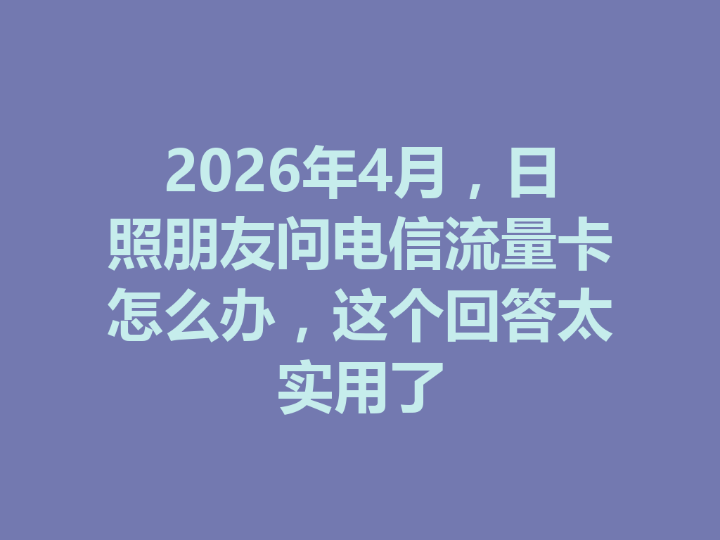 2026年4月,日照朋友问电信流量卡怎么办,这个回答太实用了
