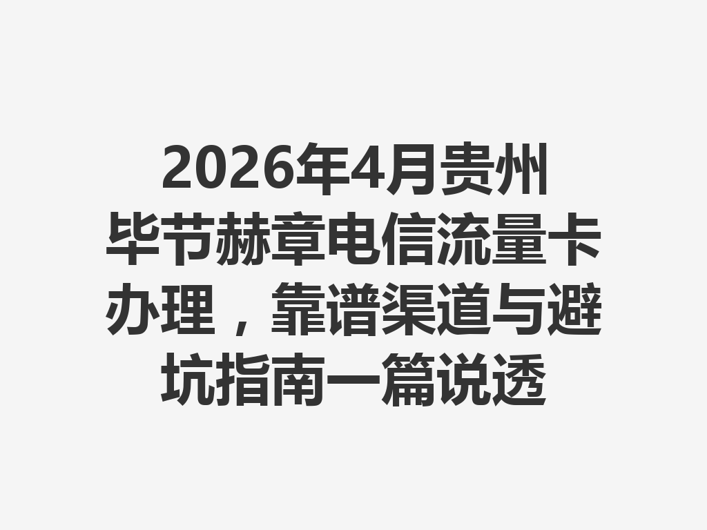 2026年4月贵州毕节赫章电信流量卡办理，靠谱渠道与避坑指南一篇说透