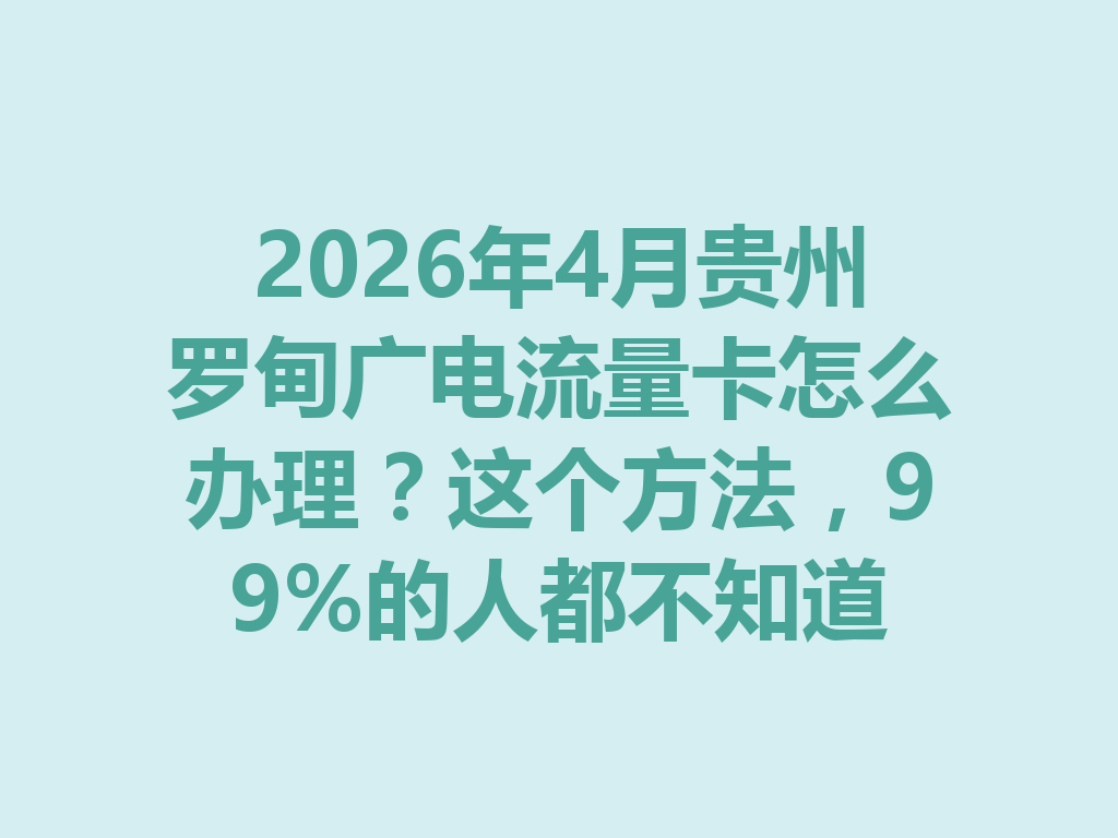 2026年4月贵州罗甸广电流量卡怎么办理？这个方法，99%的人都不知道