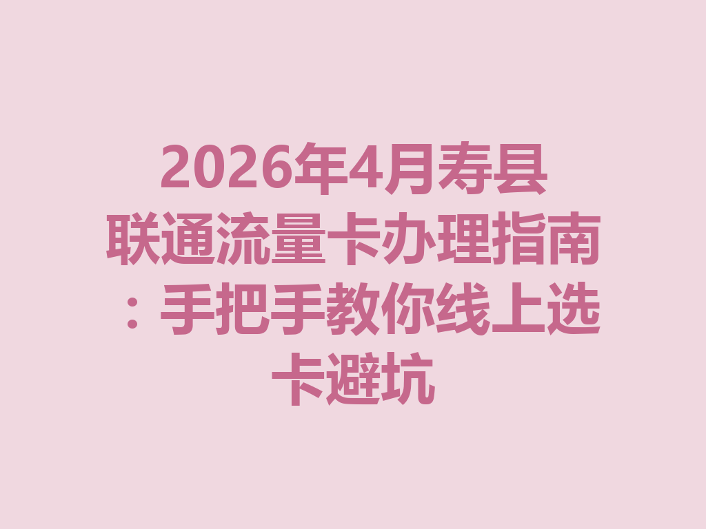 2026年4月寿县联通流量卡办理指南：手把手教你线上选卡避坑