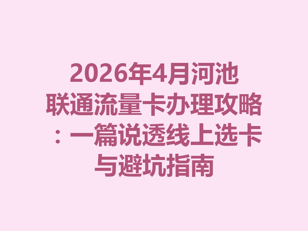 2026年4月河池联通流量卡办理攻略：一篇说透线上选卡与避坑指南
