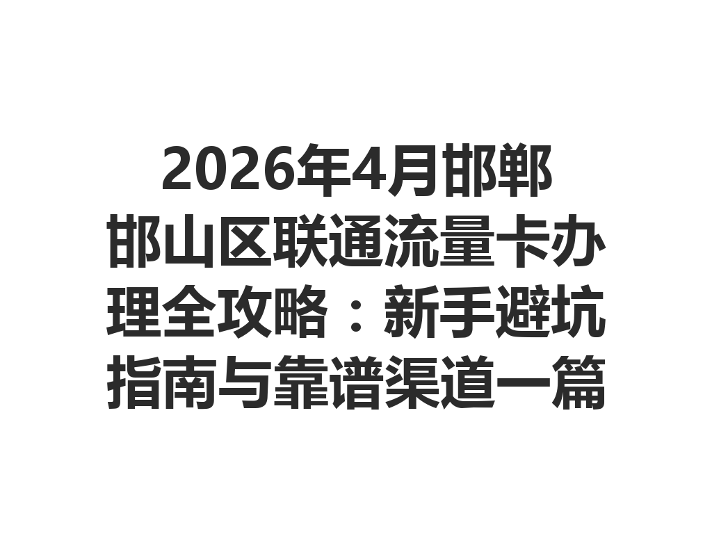 2026年4月邯郸邯山区联通流量卡办理全攻略：新手避坑指南与靠谱渠道一篇说透