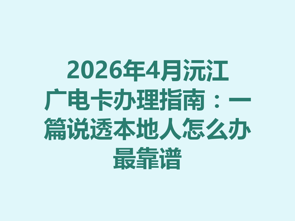 2026年4月沅江广电卡办理指南：一篇说透本地人怎么办最靠谱