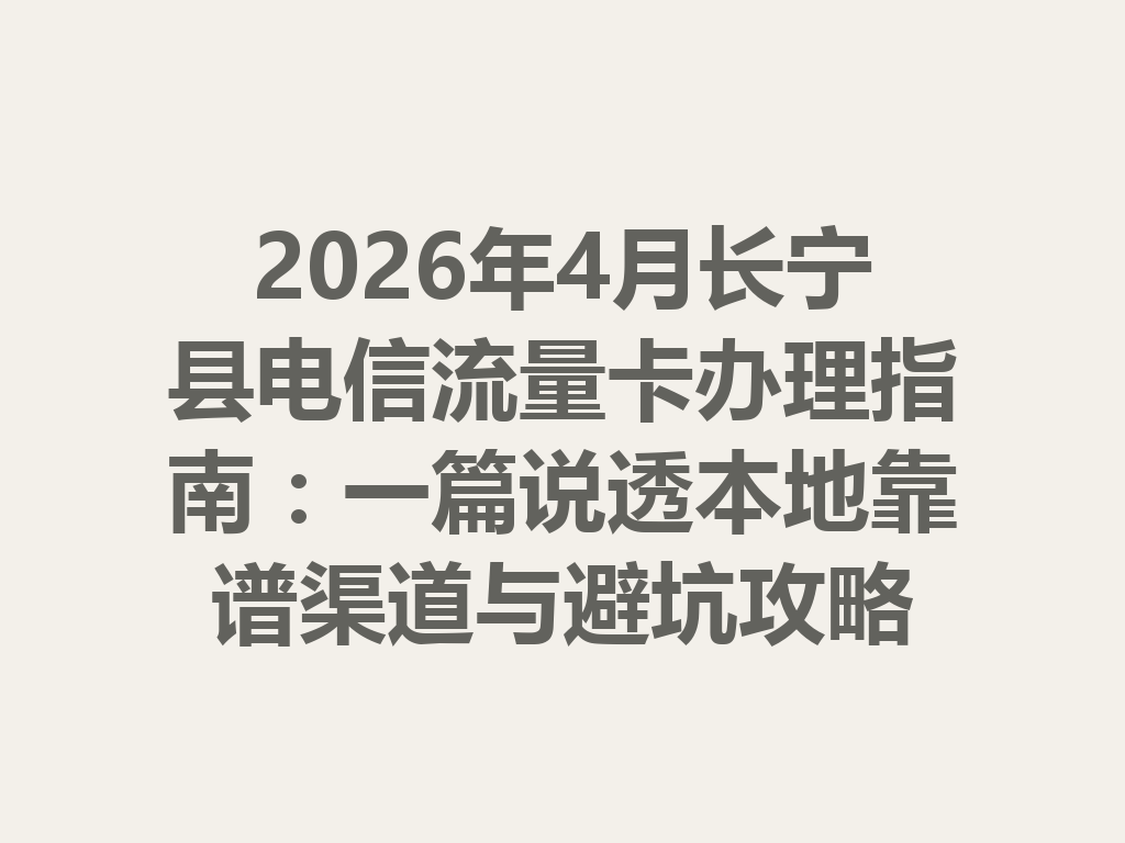 2026年4月长宁县电信流量卡办理指南：一篇说透本地靠谱渠道与避坑攻略