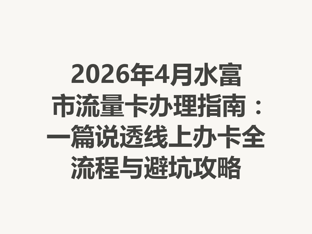 2026年4月水富市流量卡办理指南：一篇说透线上办卡全流程与避坑攻略