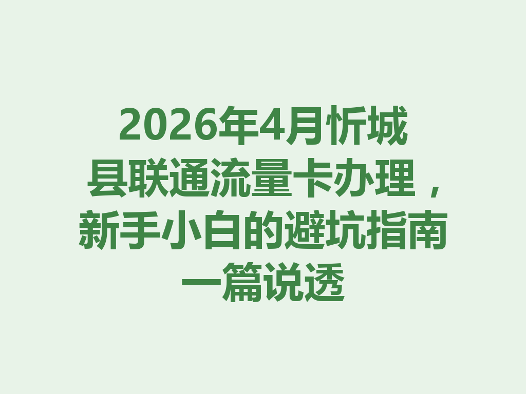 2026年4月忻城县联通流量卡办理，新手小白的避坑指南一篇说透
