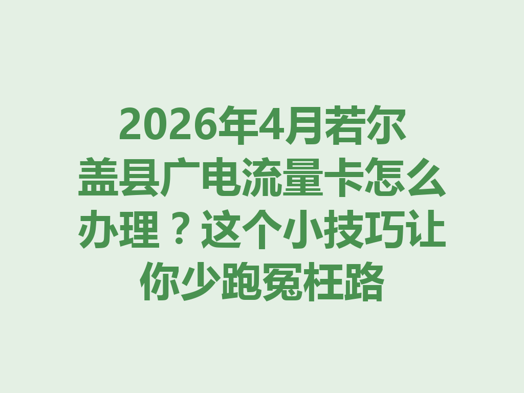 2026年4月若尔盖县广电流量卡怎么办理？这个小技巧让你少跑冤枉路