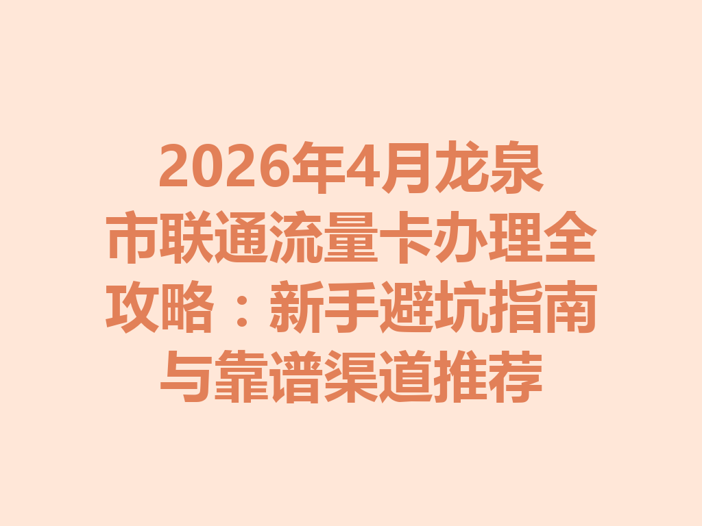 2026年4月龙泉市联通流量卡办理全攻略：新手避坑指南与靠谱渠道推荐