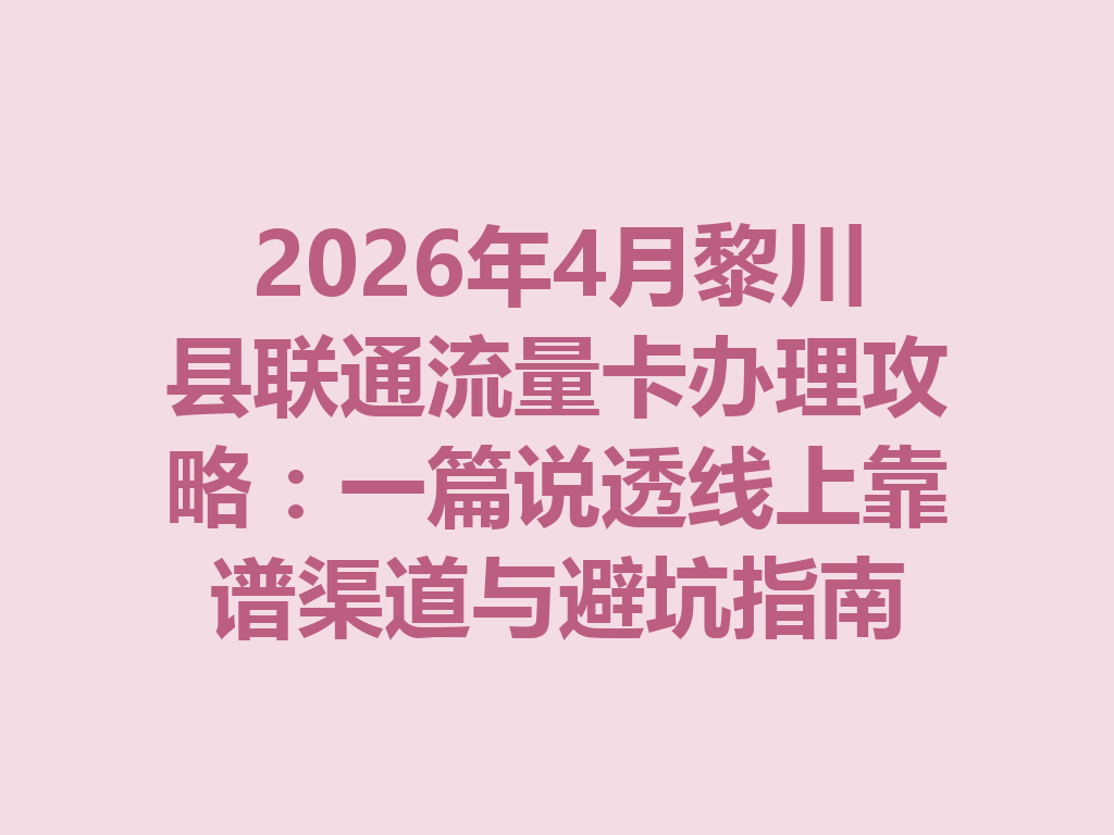 2026年4月黎川县联通流量卡办理攻略：一篇说透线上靠谱渠道与避坑指南