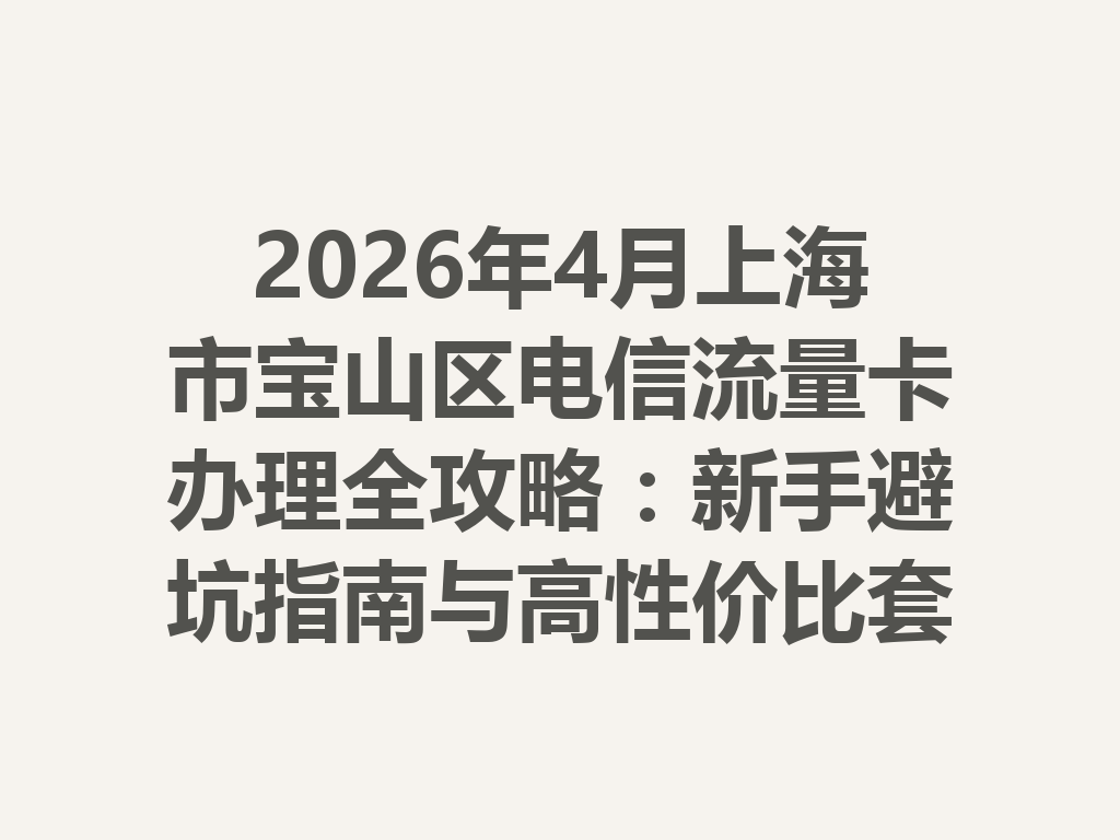 2026年4月上海市宝山区电信流量卡办理全攻略：新手避坑指南与高性价比套餐推荐
