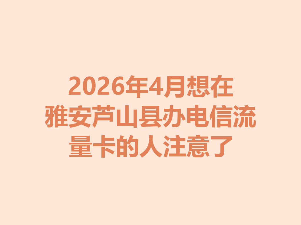2026年4月想在雅安芦山县办电信流量卡的人注意了