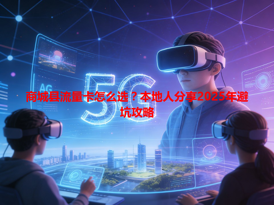 商城县流量卡怎么选？本地人分享2025年避坑攻略